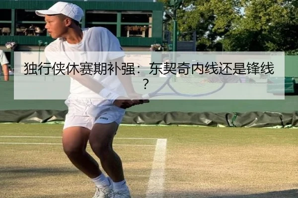 独行侠休赛期补强：东契奇内线还是锋线？