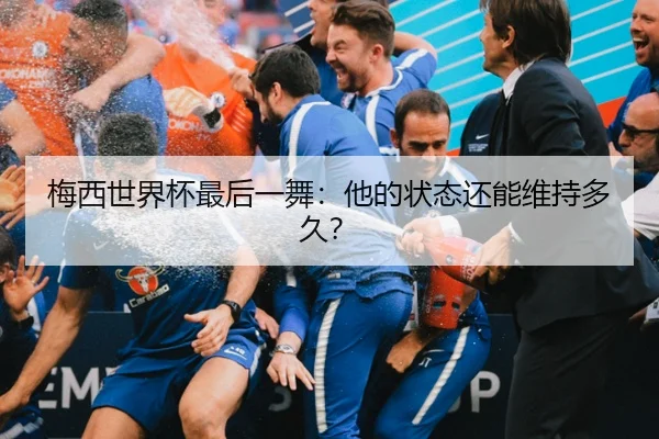梅西世界杯最后一舞：他的状态还能维持多久？